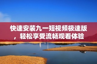 快速安装九一短视频极速版，轻松享受流畅观看体验