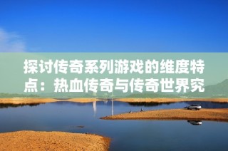 探讨传奇系列游戏的维度特点：热血传奇与传奇世界究竟属于2D还是3D游戏模式