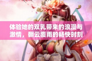 体验她的双乳带来的浪漫与激情，翻云覆雨的畅快时刻