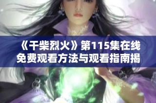 《干柴烈火》第115集在线免费观看方法与观看指南揭秘