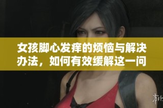 女孩脚心发痒的烦恼与解决办法，如何有效缓解这一问题