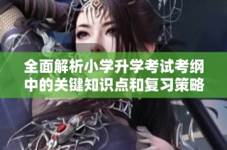 全面解析小学升学考试考纲中的关键知识点和复习策略