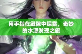 用手指在缝隙中探索，奇妙的水源发现之旅