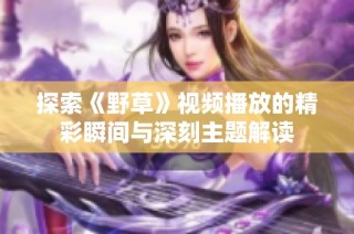 探索《野草》视频播放的精彩瞬间与深刻主题解读