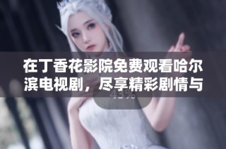 在丁香花影院免费观看哈尔滨电视剧，尽享精彩剧情与动人故事