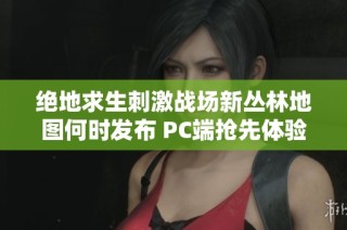 绝地求生刺激战场新丛林地图何时发布 PC端抢先体验已开启