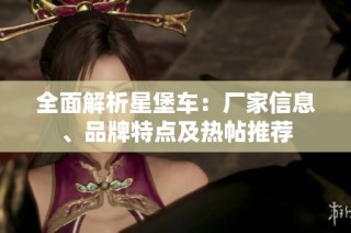 全面解析星堡车：厂家信息、品牌特点及热帖推荐