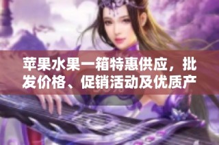 苹果水果一箱特惠供应，批发价格、促销活动及优质产地货源全解析