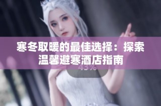 寒冬取暖的最佳选择：探索温馨避寒酒店指南