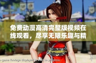 免费动漫高清完整版视频在线观看，尽享无限乐趣与精彩剧情