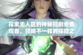 探索无人区的神秘短剧免费观看，领略不一样的探险之旅！