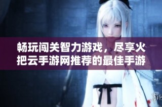 畅玩闯关智力游戏，尽享火把云手游网推荐的最佳手游排行榜