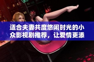 适合夫妻共度悠闲时光的小众影视剧推荐，让爱情更添色彩与温暖