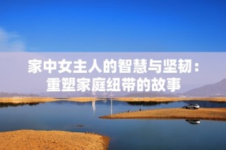 家中女主人的智慧与坚韧：重塑家庭纽带的故事