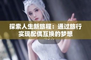 探索人生新旅程：通过旅行实现配偶互换的梦想