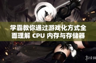 学霸教你通过游戏化方式全面理解 CPU 内存与存储器的工作原理