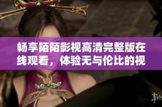 畅享陌陌影视高清完整版在线观看，体验无与伦比的视听盛宴