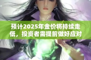 预计2025年金价将持续走低，投资者需提前做好应对准备
