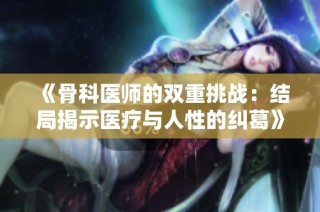 《骨科医师的双重挑战：结局揭示医疗与人性的纠葛》