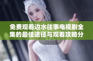 免费观看边水往事电视剧全集的最佳途径与观看攻略分享