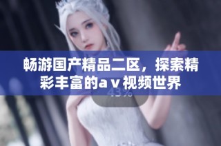 畅游国产精品二区，探索精彩丰富的aⅴ视频世界