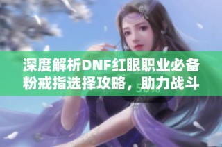 深度解析DNF红眼职业必备粉戒指选择攻略，助力战斗力大幅提升!