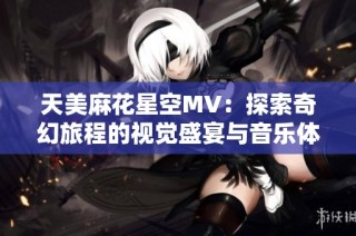 天美麻花星空MV：探索奇幻旅程的视觉盛宴与音乐体验