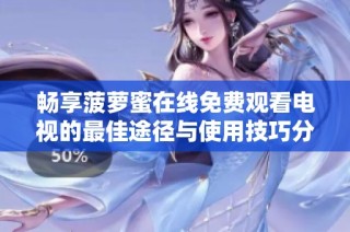 畅享菠萝蜜在线免费观看电视的最佳途径与使用技巧分享