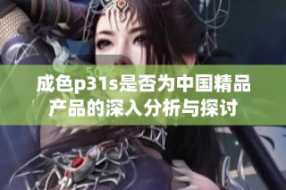 成色p31s是否为中国精品产品的深入分析与探讨