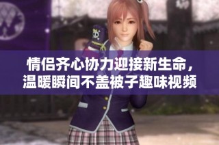 情侣齐心协力迎接新生命，温暖瞬间不盖被子趣味视频