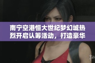 南宁空港恒大世纪梦幻城热烈开启认筹活动，打造豪华生活新标杆