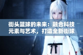 街头篮球的未来：融合科技元素与艺术，打造全新街球体验