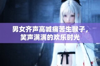 男女齐声高喊痛苦生猴子，笑声满满的欢乐时光