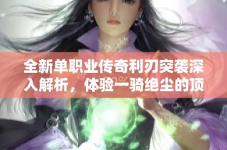 全新单职业传奇利刃突袭深入解析，体验一骑绝尘的顶级战斗盛宴