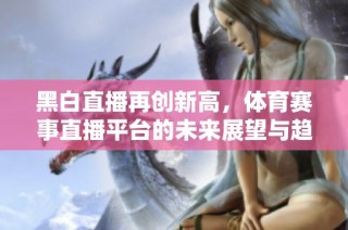 黑白直播再创新高，体育赛事直播平台的未来展望与趋势分析