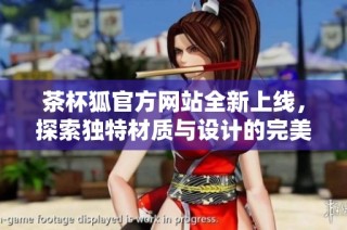 茶杯狐官方网站全新上线，探索独特材质与设计的完美结合