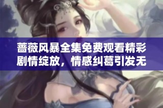 蔷薇风暴全集免费观看精彩剧情绽放，情感纠葛引发无限期待