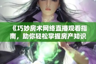 《巧妙房术网络直播观看指南，助你轻松掌握房产知识》