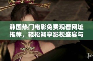 韩国热门电影免费观看网址推荐，轻松畅享影视盛宴与精彩剧情