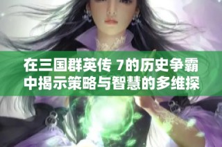 在三国群英传 7的历史争霸中揭示策略与智慧的多维探索之旅