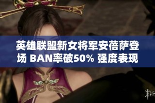 英雄联盟新女将军安蓓萨登场 BAN率破50% 强度表现引热议