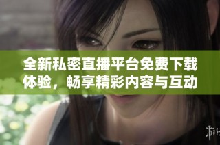 全新私密直播平台免费下载体验，畅享精彩内容与互动乐趣
