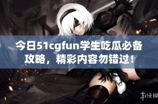 今日51cgfun学生吃瓜必备攻略，精彩内容勿错过！