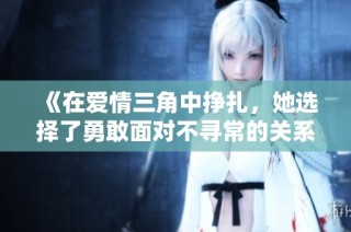 《在爱情三角中挣扎，她选择了勇敢面对不寻常的关系》