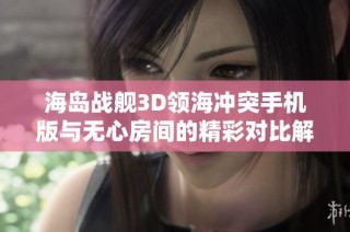 海岛战舰3D领海冲突手机版与无心房间的精彩对比解析