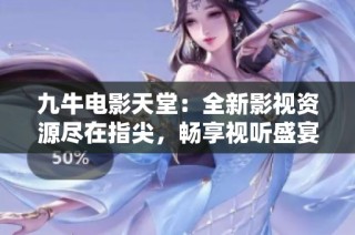 九牛电影天堂：全新影视资源尽在指尖，畅享视听盛宴