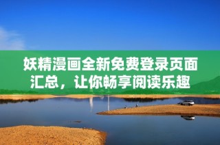 妖精漫画全新免费登录页面汇总，让你畅享阅读乐趣