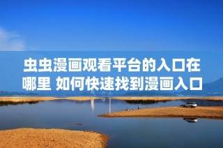 虫虫漫画观看平台的入口在哪里 如何快速找到漫画入口