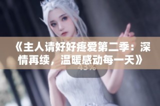 《主人请好好疼爱第二季：深情再续，温暖感动每一天》