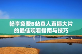 畅享免费B站真人直播大片的最佳观看指南与技巧